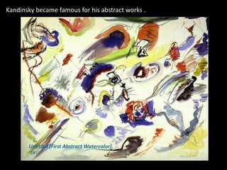 Kandinsky became famous for his abstract works .




       Untitled (First Abstract Watercolor).
        1910
 