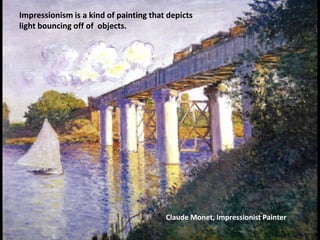 Impressionism is a kind of painting that depicts
light bouncing off of objects.




                                        Claude Monet, Impressionist Painter
 
