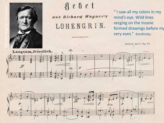 Richard Wagner, composer
                           “ I saw all my colors in my
                           mind’s eye. Wild lines
                           verging on the insane
                           formed drawings before my
                           very eyes.” -Kandinsky
 