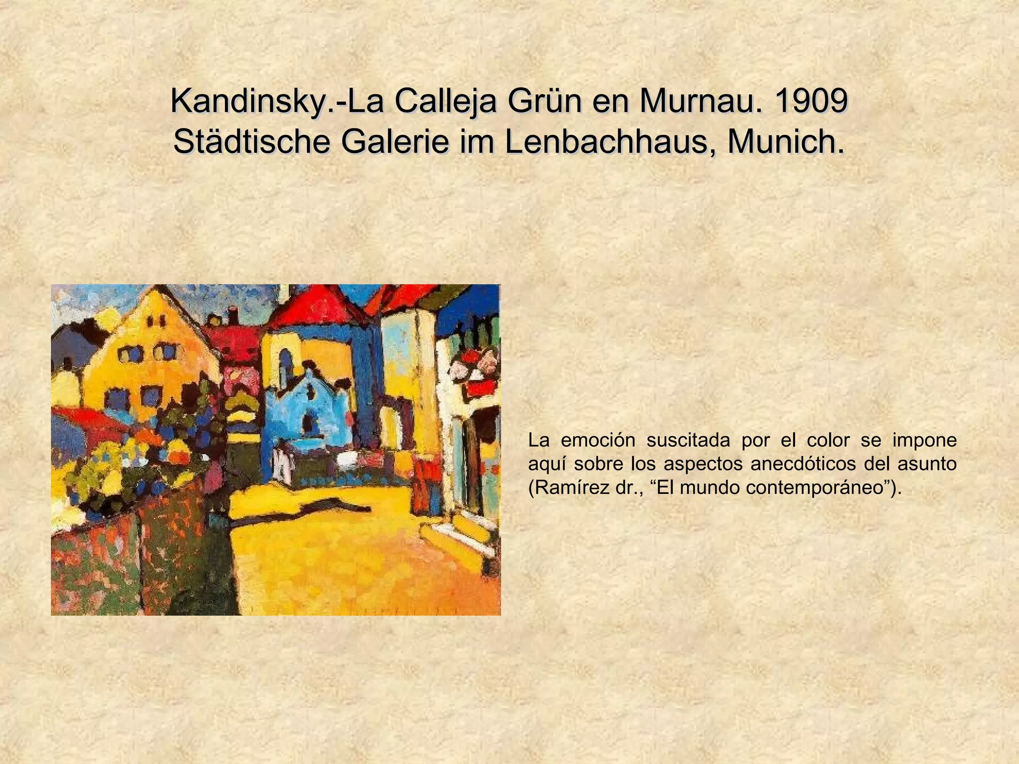Kandinsky.-La Calleja Grün en Murnau. 1909Kandinsky.-La Calleja Grün en Murnau. 1909
Städtische Galerie im Lenbachhaus, Munich.Städtische Galerie im Lenbachhaus, Munich.
La emoción suscitada por el color se impone
aquí sobre los aspectos anecdóticos del asunto
(Ramírez dr., “El mundo contemporáneo”).
 