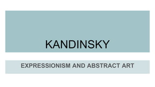KANDINSKY
EXPRESSIONISM AND ABSTRACT ART
 