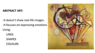 ABSTRACT ART:
-It doesn’t show real-life images.
-It focuses on expressing emotions
Using:
LINES
SHAPES
COLOURS