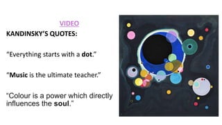 VIDEO
KANDINSKY’S QUOTES:
“Everything starts with a dot.”
“Music is the ultimate teacher.”
“Colour is a power which directly
influences the soul.”
