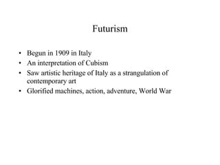 Futurism Begun in 1909 in Italy An interpretation of Cubism Saw artistic heritage of Italy as a strangulation of contemporary art Glorified machines, action, adventure, World War  