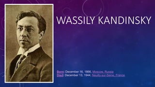 WASSILY KANDINSKY 
Born: December 16, 1866, Moscow, Russia 
Died: December 13, 1944, Neuilly-sur-Seine, France 
 