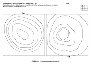 More worksheets in www.patchimals.com
2015
Name:
Vasili Kandinski - Color Study. Squares with Concentric Circles - 1913
Paint and decorate with a different color every area of the pictures. Then cut the squares with a scissor and paste all
the squares to make a beautiful Kandinsky mural.
 
