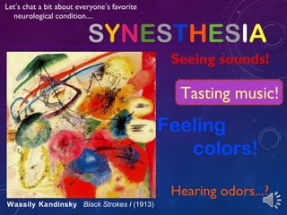 SYNESTHESIA
!
Wassily Kandinsky Black Strokes I (1913)
Let’s chat a bit about everyone’s favorite
neurological condition....
Seeing sounds!
Tasting music!
Hearing odors...?
Feeling
colors!
 