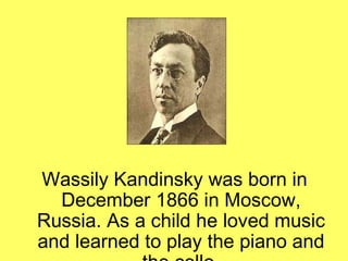 Wassily Kandinsky was born in December 1866 in Moscow, Russia. As a child he loved music and learned to play the piano and the cello. 