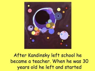 After Kandinsky left school he became a teacher. When he was 30 years old he left and started studying art.  