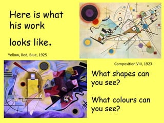 Here is what his work looks like . Composition VIII, 1923  Yellow, Red, Blue, 1925 What shapes can you see? What colours can you see? 