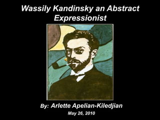 Wassily Kandinsky an Abstract Expressionist By:Arlette Apelian-Kiledjian May 26, 2010 