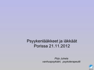 Pirjo Juhela
vanhuspsykiatri, psykoterapeutti
Juhela 2012
In
tuitiv
e
Tech
nologi
es
T
Psyykenlääkkeet ja iäkkäät
Porissa 21.11.2012
 