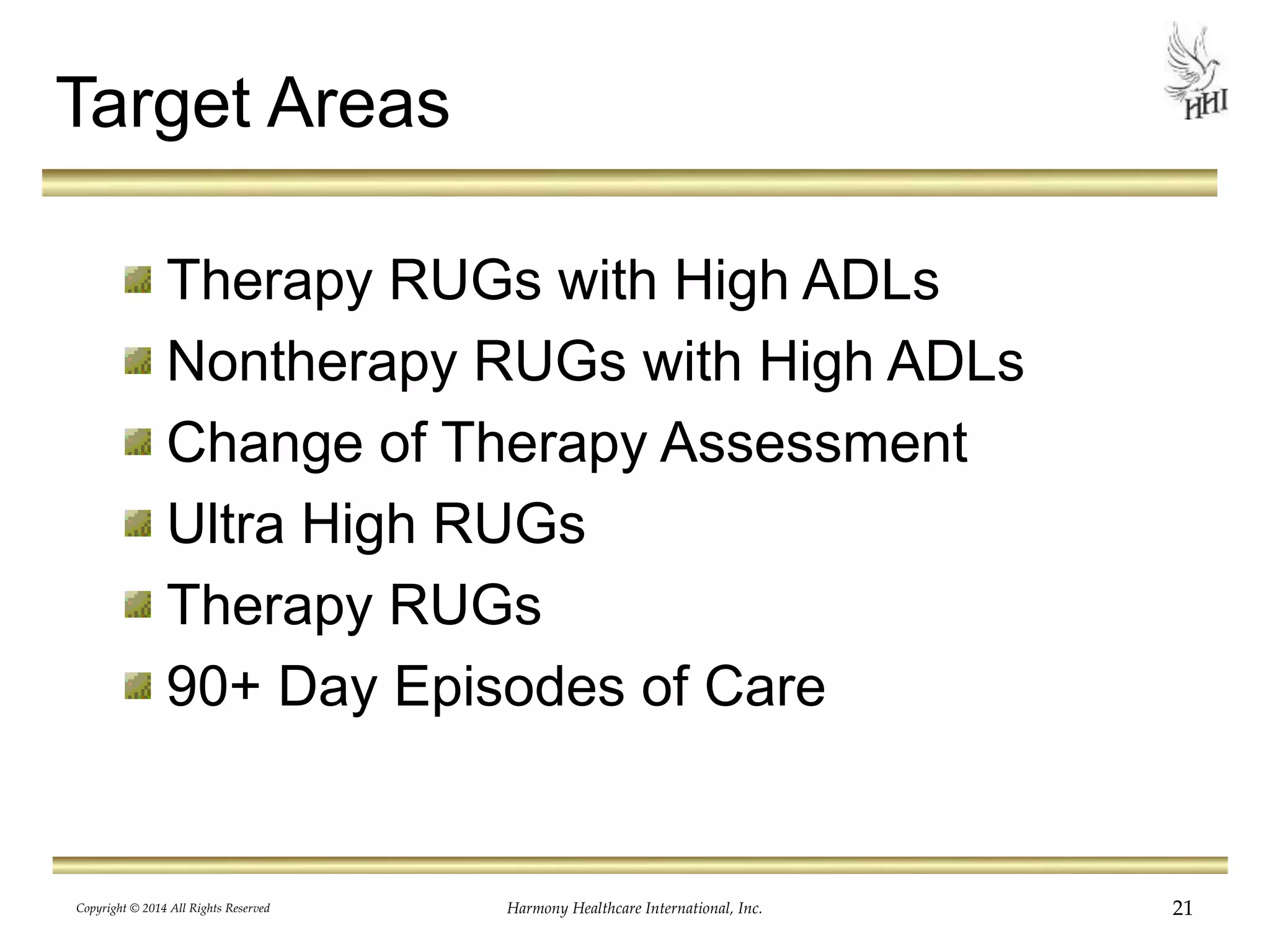 Target Areas 
Therapy RUGs with High ADLs 
Nontherapy RUGs with High ADLs 
Change of Therapy Assessment 
Ultra High RUGs 
Therapy RUGs 
90+ Day Episodes of Care 
Copyright © 2014 All Rights Reserved Harmony Healthcare International, Inc. 21 
 