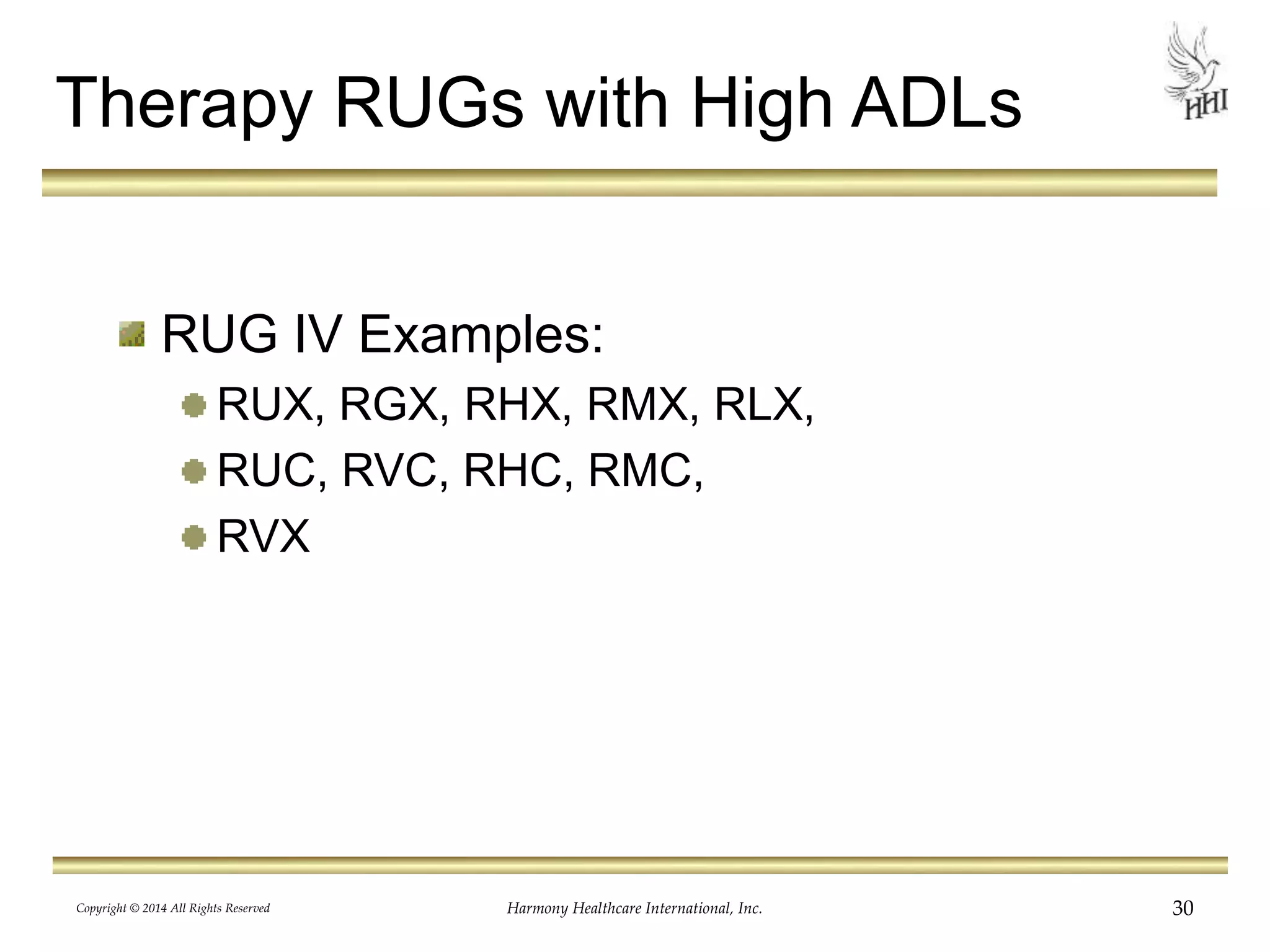 Therapy RUGs with High ADLs 
RUG IV Examples: 
RUX, RGX, RHX, RMX, RLX, 
RUC, RVC, RHC, RMC, 
RVX 
Copyright © 2014 All Rights Reserved Harmony Healthcare International, Inc. 30 
 