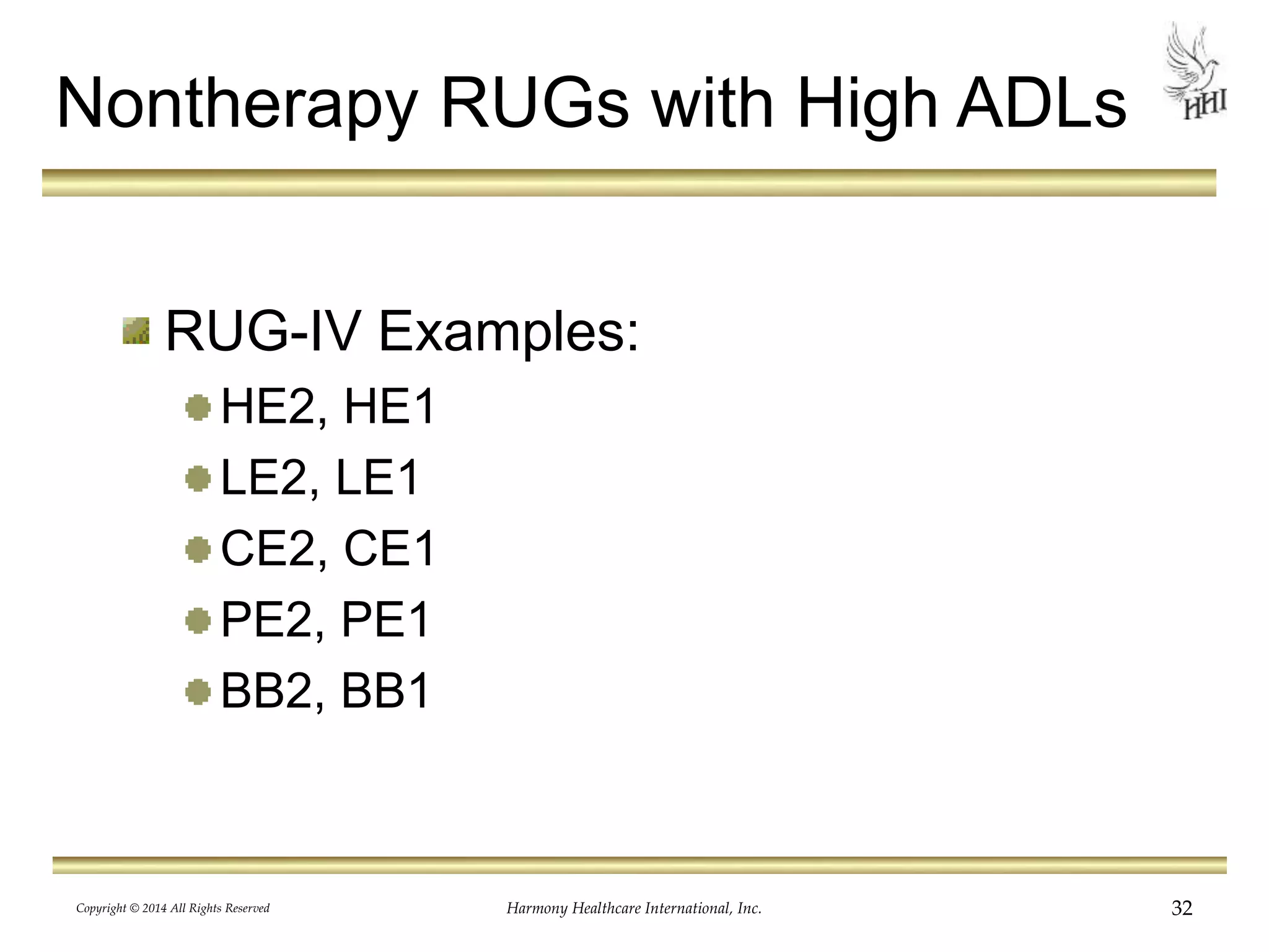 Nontherapy RUGs with High ADLs 
RUG-IV Examples: 
HE2, HE1 
LE2, LE1 
CE2, CE1 
PE2, PE1 
BB2, BB1 
Copyright © 2014 All Rights Reserved Harmony Healthcare International, Inc. 32 
 