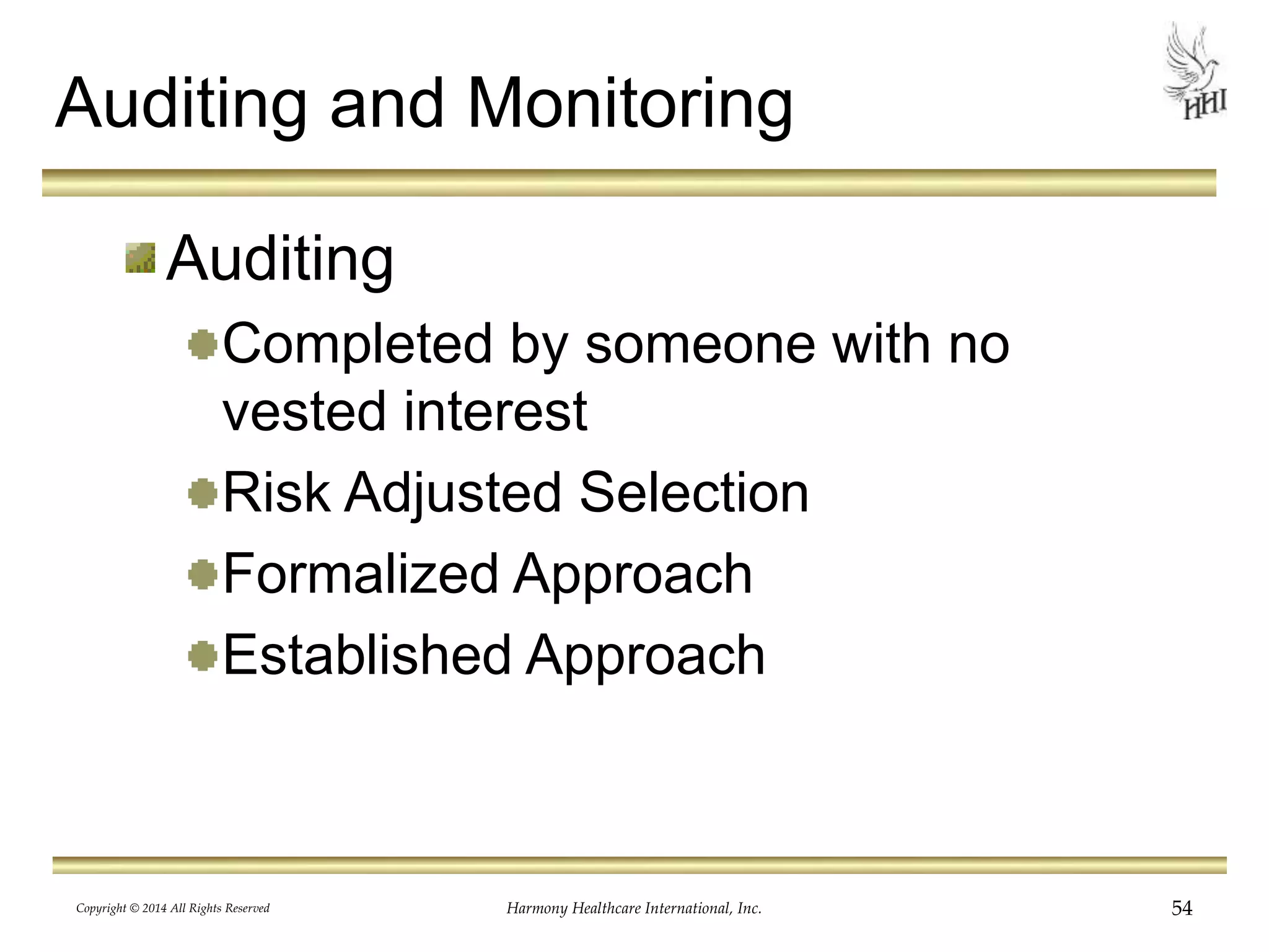Auditing and Monitoring 
Auditing 
Completed by someone with no 
vested interest 
Risk Adjusted Selection 
Formalized Approach 
Established Approach 
Copyright © 2014 All Rights Reserved Harmony Healthcare International, Inc. 54 
 