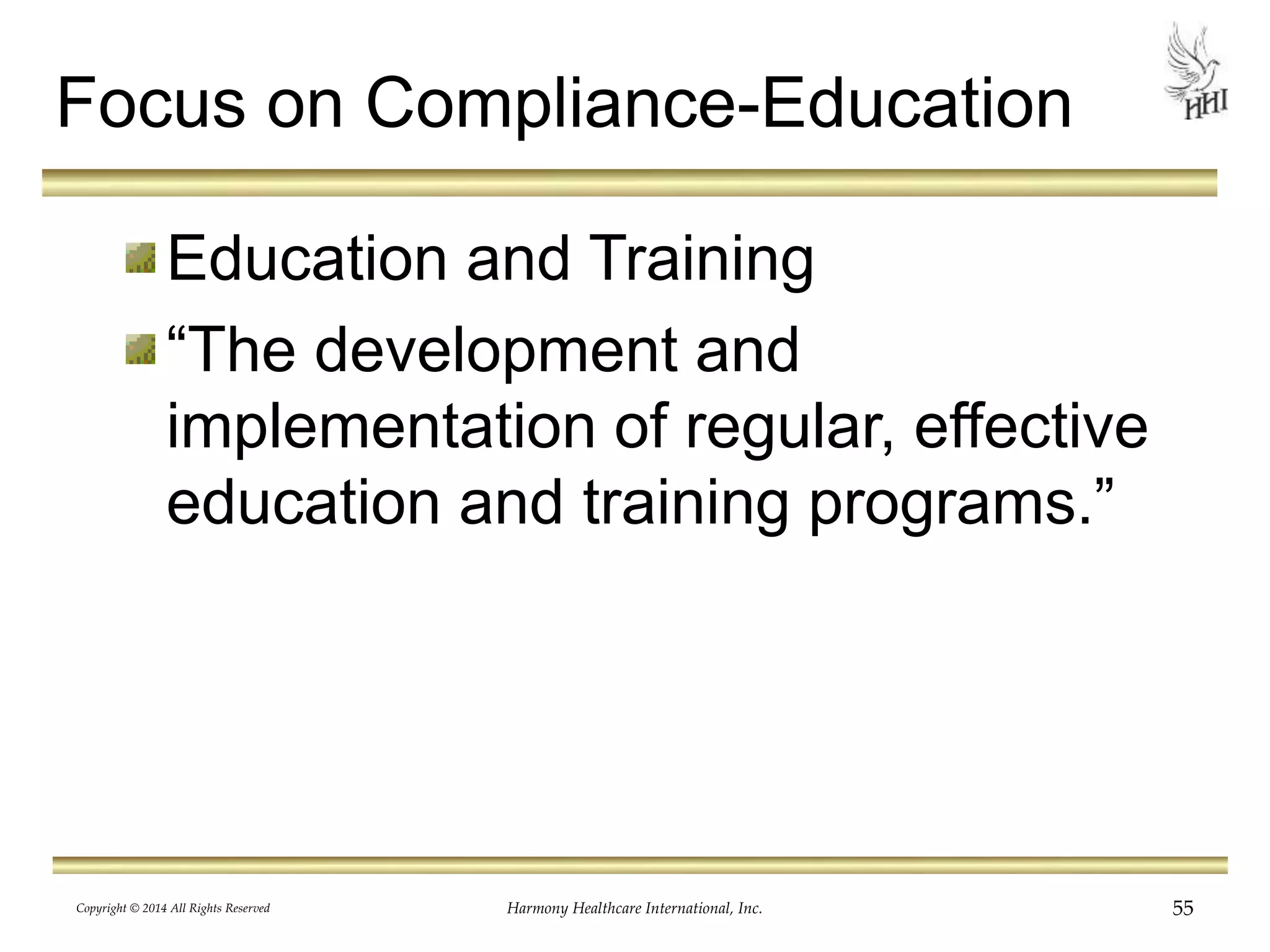 Focus on Compliance-Education 
Education and Training 
“The development and 
implementation of regular, effective 
education and training programs.” 
Copyright © 2014 All Rights Reserved Harmony Healthcare International, Inc. 55 
 