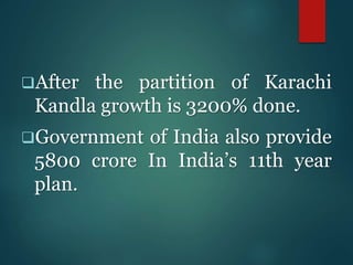 After the partition of Karachi
Kandla growth is 3200% done.
Government of India also provide
5800 crore In India’s 11th year
plan.
 