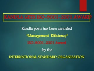 Kandla ports has been awarded
“Management Efficiency”
ISO-9001-2001 Award
by the
INTERNATIONAL STANDARD ORGANISATION
KANDLA GETS ISO-9001-2001 AWARD
 