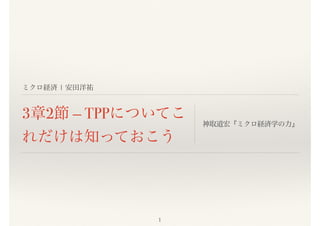 ミクロ経済 | 安田洋祐
3章2節 — TPPについてこ
れだけは知っておこう
神取道宏『ミクロ経済学の力』
1
 