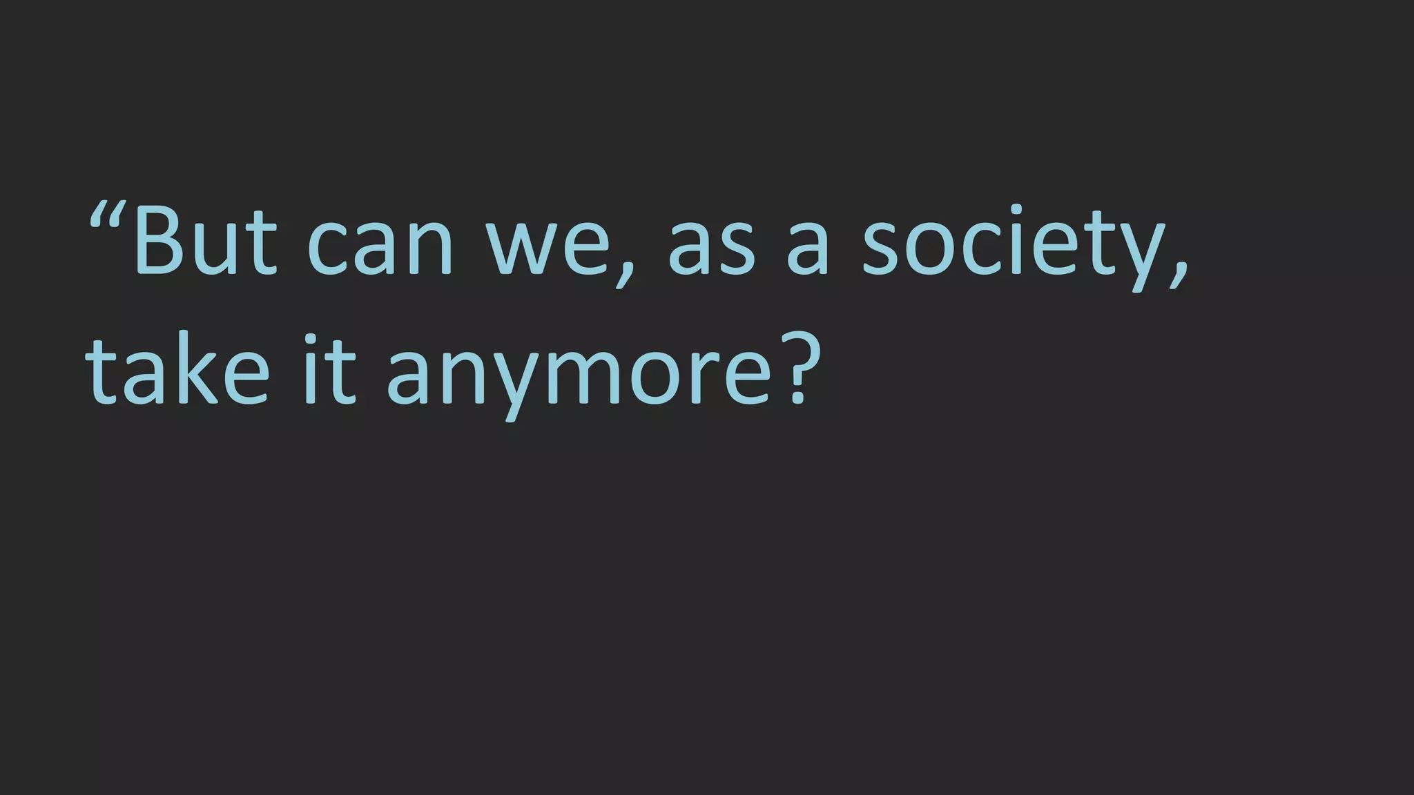 “But can we, as a society, 
take it anymore? 
 