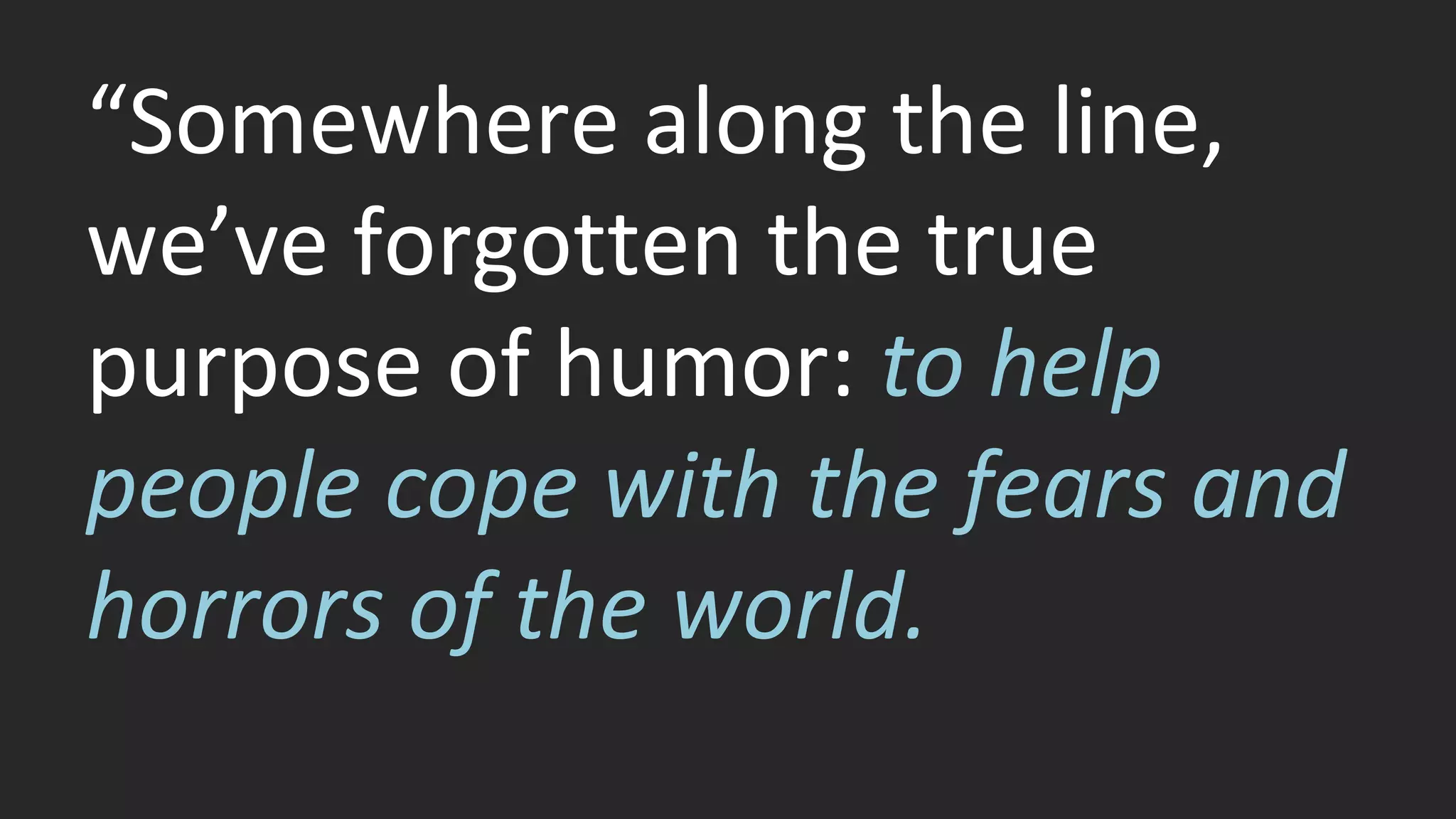 “Somewhere along the line, 
we’ve forgotten the true 
purpose of humor: to help 
people cope with the fears and 
horrors of the world. 
 
