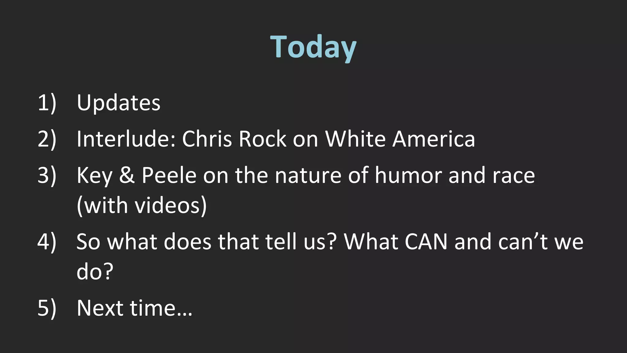 Today 
1) Updates 
2) Interlude: Chris Rock on White America 
3) Key & Peele on the nature of humor and race 
(with videos) 
4) So what does that tell us? What CAN and can’t we 
do? 
5) Next time… 
 
