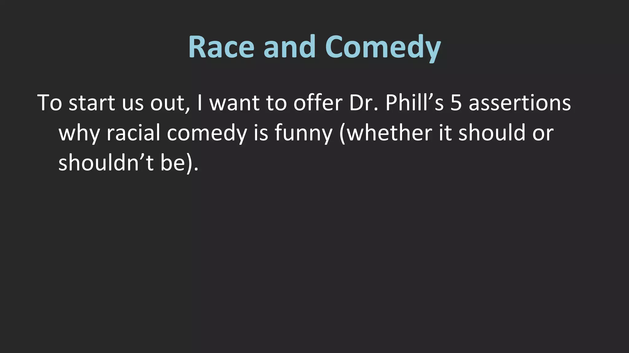 Race and Comedy 
To start us out, I want to offer Dr. Phill’s 5 assertions 
why racial comedy is funny (whether it should or 
shouldn’t be). 
 
