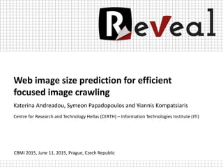 Web image size prediction for efficient
focused image crawling
Katerina Andreadou, Symeon Papadopoulos and Yiannis Kompatsiaris
Centre for Research and Technology Hellas (CERTH) – Information Technologies Institute (ITI)
CBMI 2015, June 11, 2015, Prague, Czech Republic
 