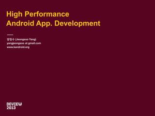 High Performance
Android App. Development
양정수 (Jeongsoo Yang)
yangjeongsoo at gmail.com
www.kandroid.org

 