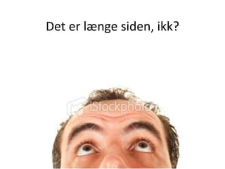 Det er længe siden, ikk?
 