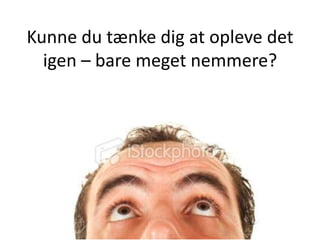 Kunne du tænke dig at opleve det
  igen – bare meget nemmere?
 