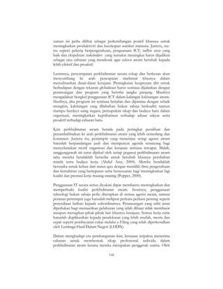 168
zaman ini perlu dilihat sebagai perkembangan positif khasnya untuk
meningkatkan produktiviti dan kecekapan sumber manusia. Justeru, isu-
isu seperti pekerja berpengetahuan, penguasaan ICT, tadbir urus yang
baik dan ekspektasi stakeholders yang semakin meningkat harus dijadikan
sebagai satu cabaran yang mendesak agar sektor awam berubah kepada
lebih efektif dan proaktif.
Lazimnya, penyampaian perkhidmatan secara cekap dan berkesan akan
menyumbang ke arah pencapaian matlamat khasnya dalam
merealisasikan dasar-dasar kerajaan. Peningkatan keupayaan diri untuk
berhadapan dengan tekanan globalisasi harus sentiasa dijalankan dengan
perancangan dan program yang bersifat jangka panjang. Misalnya
mengadakan bengkel penggunaan ICT dalam kalangan kakitangan awam.
Hasilnya, jika program ini sentiasa berjalan dan dipantau dengan sebaik
mungkin, kakitangan yang dilahirkan bukan sahaja berkualiti namun
mampu berdaya saing negara, pemupukan sikap dan budaya baru dalam
organisasi, meningkatkan keprihatinan terhadap aduan rakyat serta
proaktif terhadap cabaran baru.
Kini perkhidmatan awam berada pada peringkat peralihan dan
penambahbaikan ke arah perkhidmatan awam yang lebih cemerlang dan
konsisten. Justeru itu, pemimpin yang menerajui setiap agensi awam
haruslah berpandangan jauh dan mempunyai agenda terancang bagi
menyelaraskan motif organisasi dan kerajaan sentiasa tercapai. Malah,
tanggungjawab ini turut dipikul oleh setiap pegawai perkhidmatan awam
iaitu mereka hendaklah bersedia untuk berubah khasnya perubahan
minda serta budaya kerja (Abdul Aziz, 2000). Mereka hendaklah
berusaha untuk keluar dari status quo dengan memiliki ilmu pengetahuan
dan kemahiran yang bertepatan serta bersesuaian bagi meningkatkan lagi
kualiti dan prestasi kerja masing-masing (Popper, 2000).
Penggunaan IT secara serius diyakini dapat membantu meningkatkan dan
memperbaiki kualiti perkhidmatan awam. Ironinya, penggunaan
teknologi bukan sahaja perlu diterapkan di semua agensi awam, namun
peranan pemimpin juga haruslah meliputi perkara-perkara penting seperti
penyediaan latihan kepada subordinatnya. Perancangan yang teliti amat
diperlukan bagi memastikan pelaburan yang telah dibuat tidak membazir
ataupun merugikan pihak-pihak lain khasnya kerajaan. Semua kerja rutin
haruslah diaplikasikan kepada pendekatan yang lebih mudah, mesra dan
cepat seperti pembayaran cukai melalui e-Filing yang telah diperkenalkan
oleh Lembaga Hasil Dalam Negeri (LHDN).
Dalam menghadapi era pembangunan kini, kerajaan terpaksa menerima
cabaran untuk membentuk sikap profesional individu dalam
perkhidmatan awam kerana mereka merupakan penggerak utama. Oleh
 