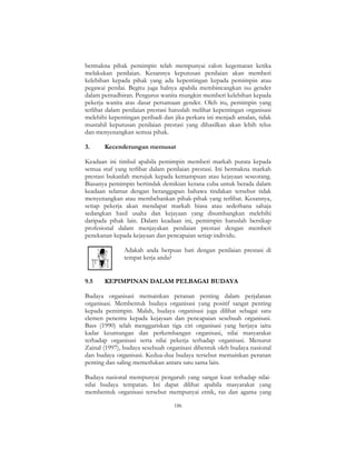 186
bermakna pihak pemimpin telah mempunyai calon kegemaran ketika
melakukan penilaian. Kesannya keputusan penilaian akan memberi
kelebihan kepada pihak yang ada kepentingan kepada pemimpin atau
pegawai penilai. Begitu juga halnya apabila membincangkan isu gender
dalam pentadbiran. Pengurus wanita mungkin memberi kelebihan kepada
pekerja wanita atas dasar persamaan gender. Oleh itu, pemimpin yang
terlibat dalam penilaian prestasi haruslah melihat kepentingan organisasi
melebihi kepentingan peribadi dan jika perkara ini menjadi amalan, tidak
mustahil keputusan penilaian prestasi yang dihasilkan akan lebih telus
dan menyenangkan semua pihak.
3. Kecenderungan memusat
Keadaan ini timbul apabila pemimpin memberi markah purata kepada
semua staf yang terlibat dalam penilaian prestasi. Ini bermakna markah
prestasi bukanlah merujuk kepada kemampuan atau kejayaan seseorang.
Biasanya pemimpin bertindak demikian kerana cuba untuk berada dalam
keadaan selamat dengan beranggapan bahawa tindakan tersebut tidak
menyenangkan atau membebankan pihak-pihak yang terlibat. Kesannya,
setiap pekerja akan mendapat markah biasa atau sederhana sahaja
sedangkan hasil usaha dan kejayaan yang disumbangkan melebihi
daripada pihak lain. Dalam keadaan ini, pemimpin haruslah bersikap
profesional dalam menjayakan penilaian prestasi dengan memberi
penekanan kepada kejayaan dan pencapaian setiap individu.
Adakah anda berpuas hati dengan penilaian prestasi di
tempat kerja anda?
9.5 KEPIMPINAN DALAM PELBAGAI BUDAYA
Budaya organisasi memainkan peranan penting dalam perjalanan
organisasi. Membentuk budaya organisasi yang positif sangat penting
kepada pemimpin. Malah, budaya organisasi juga dilihat sebagai satu
elemen penentu kepada kejayaan dan pencapaian sesebuah organisasi.
Bass (1990) telah menggariskan tiga ciri organisasi yang berjaya iaitu
kadar keuntungan dan perkembangan organisasi, nilai masyarakat
terhadap organisasi serta nilai pekerja terhadap organisasi. Menurut
Zainal (1997), budaya sesebuah organisasi dibentuk oleh budaya nasional
dan budaya organisasi. Kedua-dua budaya tersebut memainkan peranan
penting dan saling memerlukan antara satu sama lain.
Budaya nasional mempunyai pengaruh yang sangat kuat terhadap nilai-
nilai budaya tempatan. Ini dapat dilihat apabila masyarakat yang
membentuk organisasi tersebut mempunyai etnik, ras dan agama yang
 