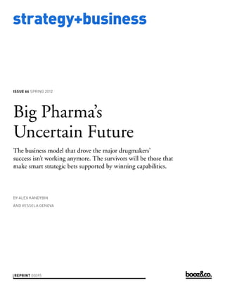 strategy+business



issue 66 SPring 2012




Big Pharma’s
Uncertain Future
The business model that drove the major drugmakers’
success isn’t working anymore. The survivors will be those that
make smart strategic bets supported by winning capabilities.



by alex KanDybin

anD veSSela genova




reprint 00095
 
