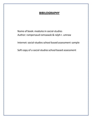 BIBILOGRAPHY
Name of book: modules in social-studies
Author: rampersaud ramsawak & ralph r. umraw
Internet: social-studies school based assessment sample
Soft copy of a social-studies school based assessment
 