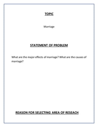 TOPIC
Marriage
STATEMENT OF PROBLEM
What are the major effects of marriage? What are the causes of
marriage?
REASON FOR SELECTING AREA OF RESEACH
 