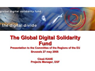 The Global Digital Solidarity Fund Presentation to the  Committee of the Regions of the EU Brussels 27 may 2008   Cissé KANE Projects Manager, DSF 
