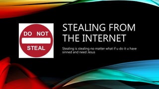 STEALING FROM
THE INTERNET
Stealing is stealing no matter what if u do it u have
sinned and need Jesus
 