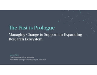 Lauren Kane
Chief Publishing Officer, Morressier
NISO-NFAIS Strategic Summit 2021 | 16 June 2021
The Past is Prologue
Managing Change to Support an Expanding
Research Ecosystem
 