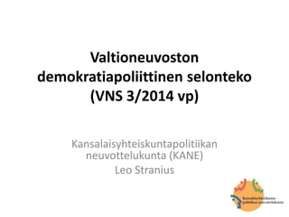 Valtioneuvoston
demokratiapoliittinen selonteko
(VNS 3/2014 vp)
Kansalaisyhteiskuntapolitiikan
neuvottelukunta (KANE)
Leo Stranius
 