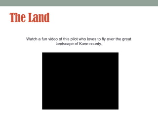 The Land
   Watch a fun video of this pilot who loves to fly over the great
                   landscape of Kane county.
 