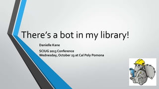 There’s a bot in my library!
Danielle Kane
SCIUG 2013 Conference
Wednesday, October 23 at Cal Poly Pomona

 