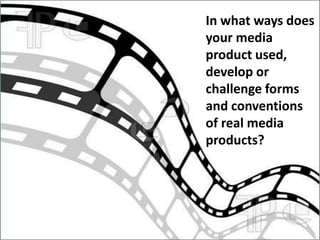 In what ways does
your media
product used,
develop or
challenge forms
and conventions
of real media
products?
 