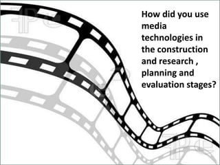 How did you use
media
technologies in
the construction
and research ,
planning and
evaluation stages?
 