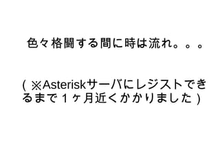色々格闘する間に時は流れ。。。
（※Asteriskサーバにレジストでき
るまで１ヶ月近くかかりました）
 