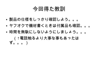今回得た教訓
● 製品の仕様をしっかり確認しよう。。。
● ヤフオクで機材書くときは付属品も確認。。。
● 時間を無駄にしないようにしましょう。。。
　（↑電話触るより大事な事もあったは
ず。。。）
 