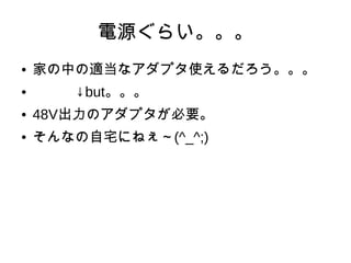 電源ぐらい。。。
● 家の中の適当なアダプタ使えるだろう。。。
● 　　　↓but。。。
● 48V出力のアダプタが必要。
● そんなの自宅にねぇ～(^_^;)
 