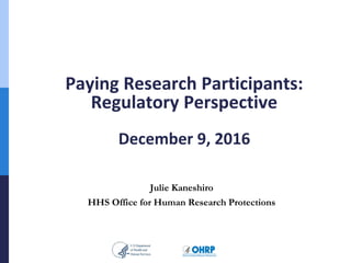 Paying Research Participants:
Regulatory Perspective
December 9, 2016
Julie Kaneshiro
HHS Office for Human Research Protections
 