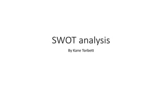 SWOT analysis 
By Kane Torbett 
 